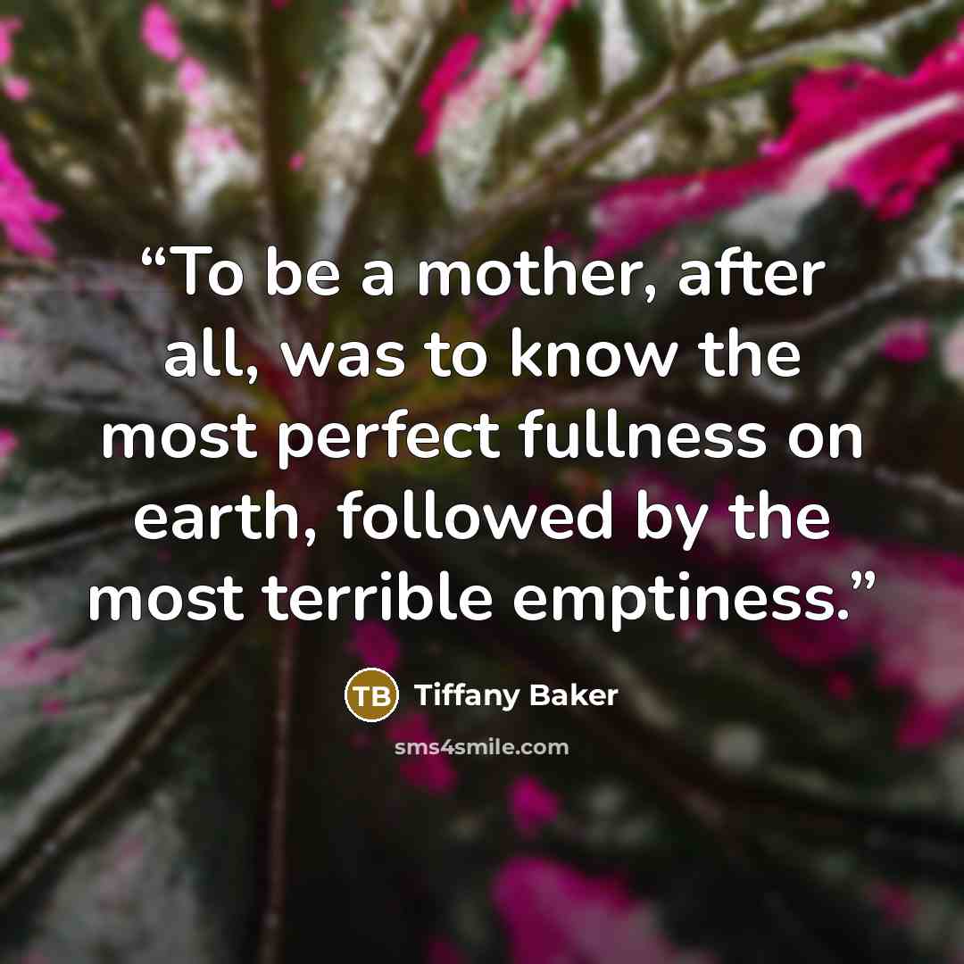 “To be a mother, after all, was to know the most perfect fullness on earth, followed by the most terrible emptiness.” quote by Tiffany Baker