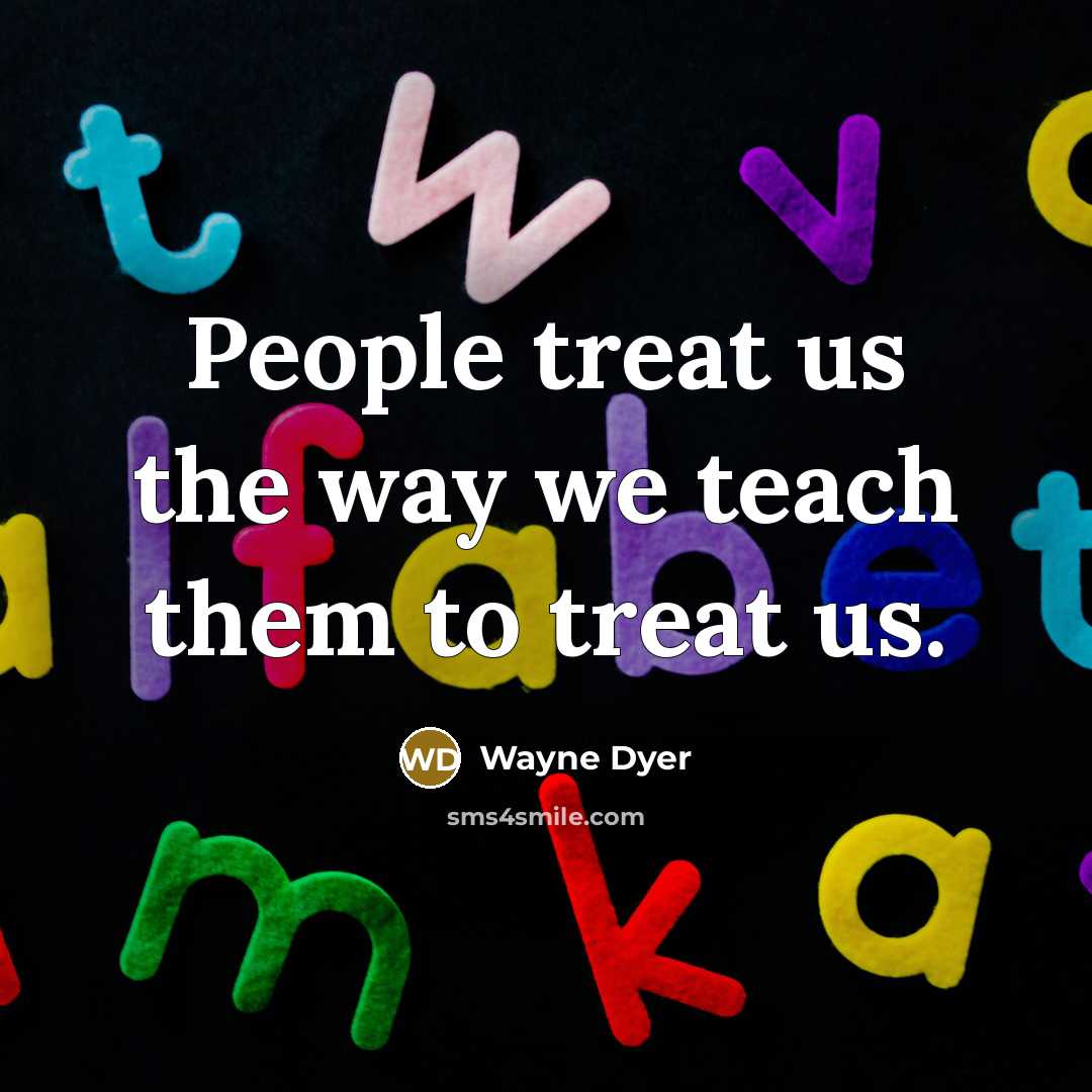 “People treat us the way we teach them to treat…” quote by Wayne Dyer