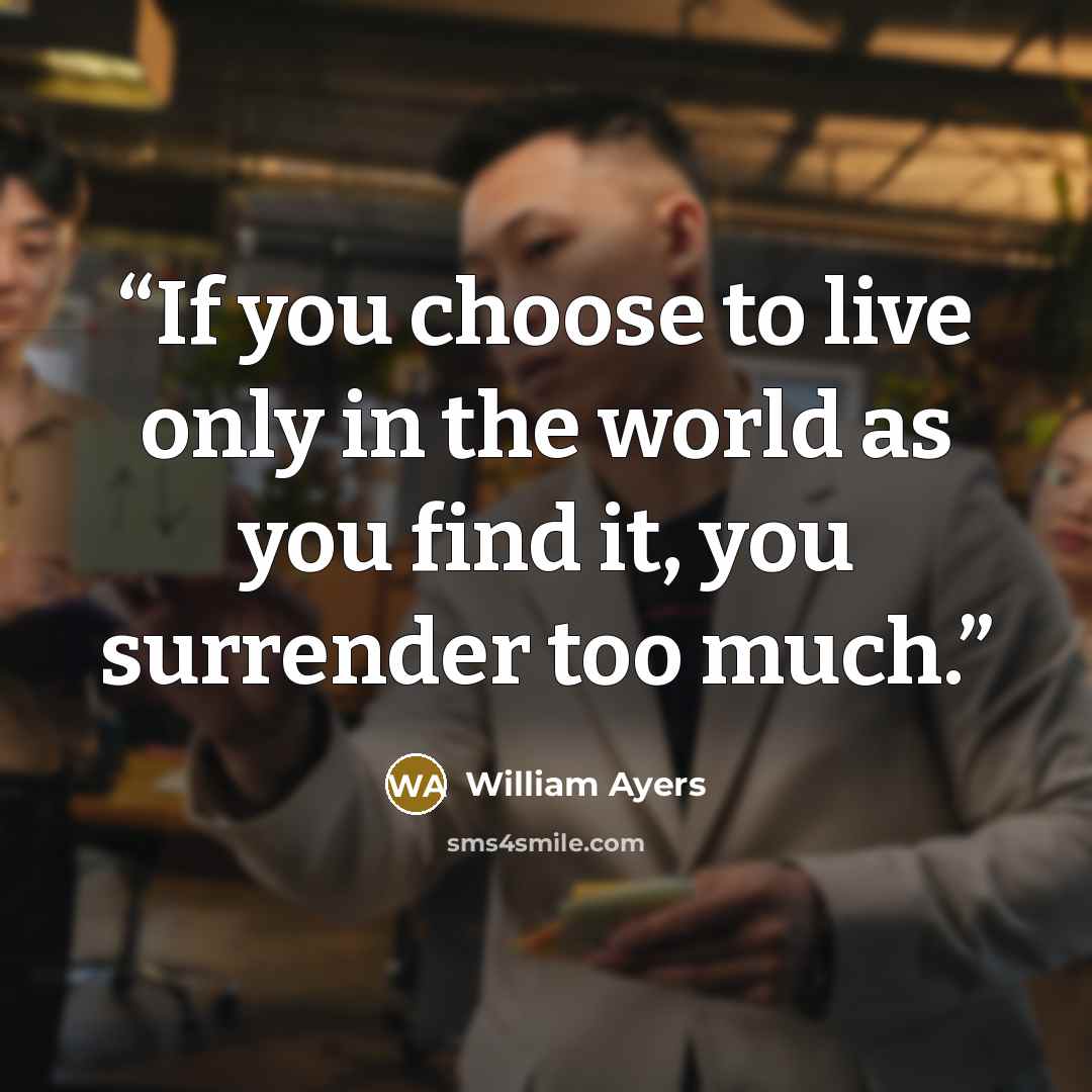 “If you choose to live only in the world as you find it, you surrender too much.” quote by William Ayers