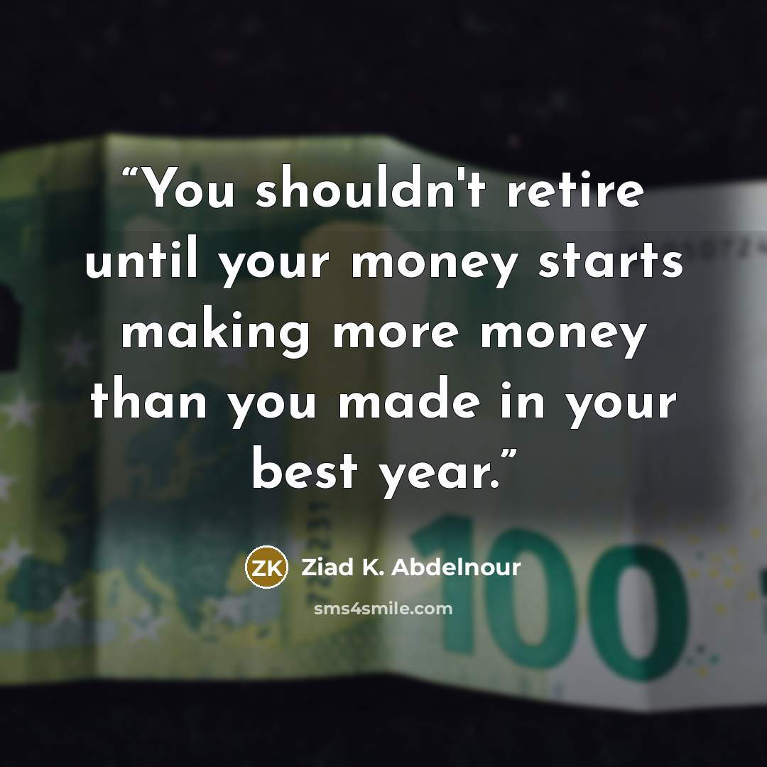“You shouldn't retire until your money starts making more money than you made in your best year.” quote by Ziad K. Abdelnour