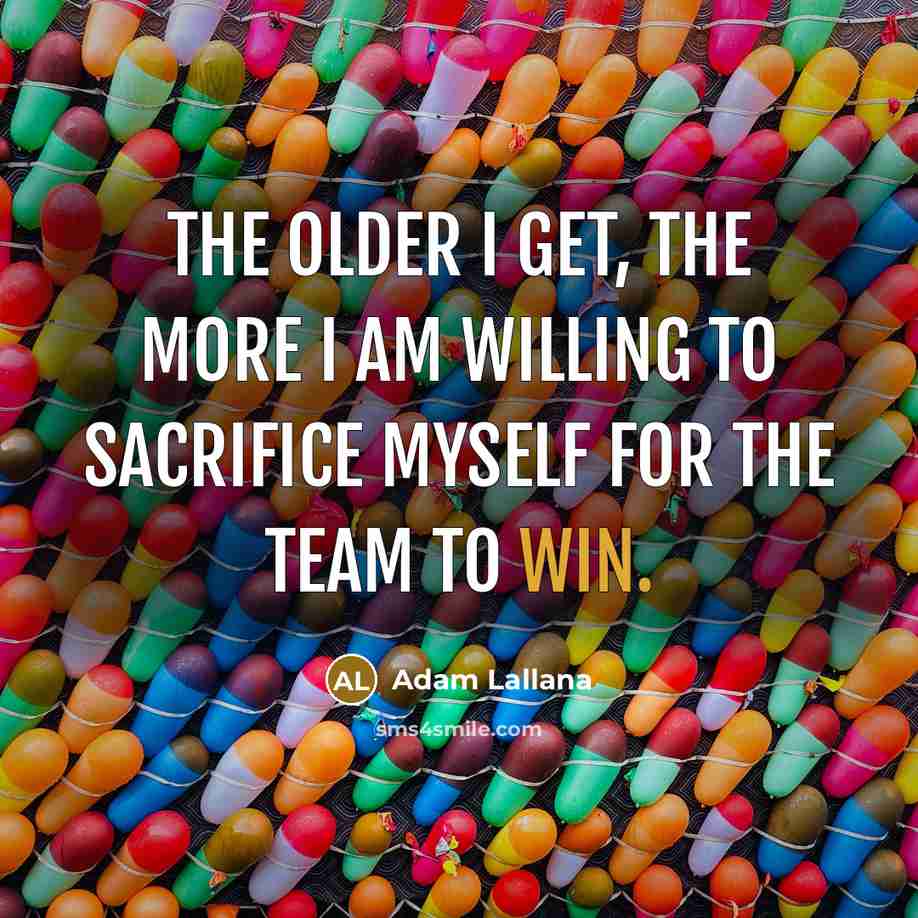 “The older I get, the more I am willing to sacrifice myself for the team to win.” quote by Adam Lallana
