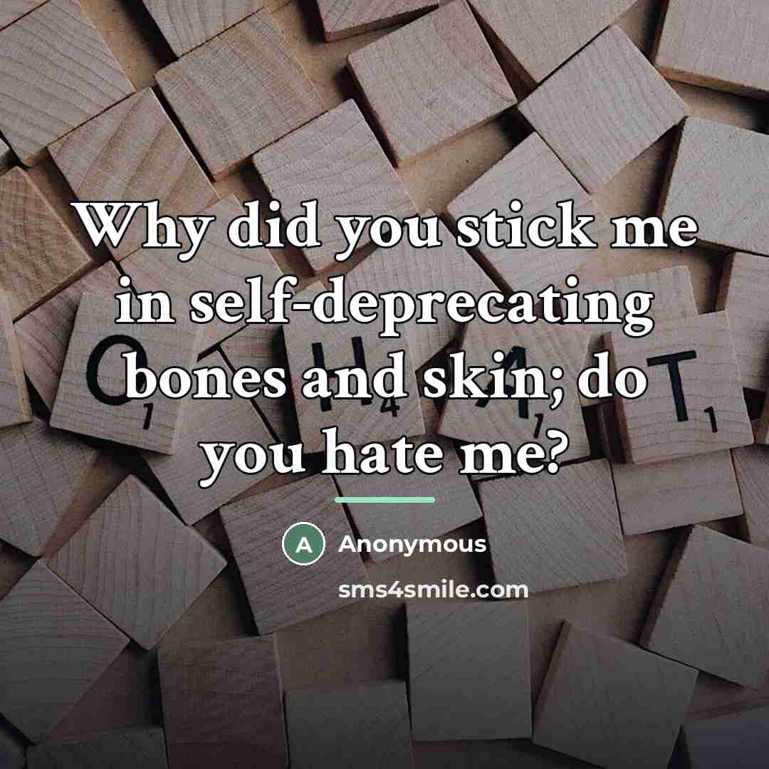 “Why did you stick me in self-deprecating bones and skin;…” quote by Anonymous