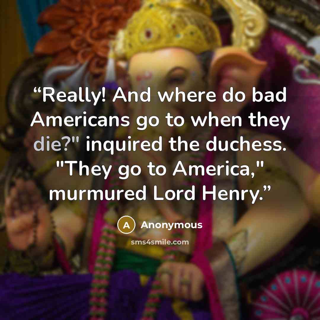 “Really! And where do bad Americans go to when they die?" inquired the duchess. "They go to America," murmured Lord Henry.” quote by Anonymous