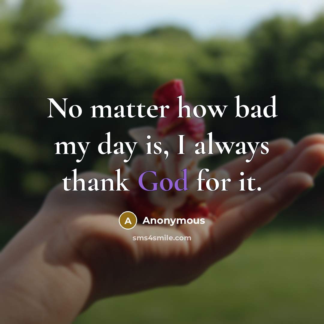 “No matter how bad my day is, I always thank God for it.” quote by Anonymous