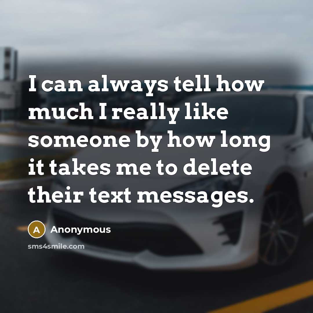 “I can always tell how much I really like someone by how long it takes me to delete their text messages.” quote by Anonymous