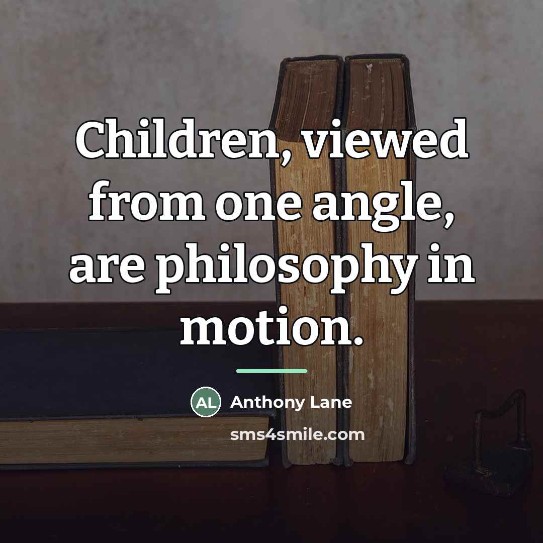 “Children, viewed from one angle, are philosophy in motion.…” quote by Anthony Lane