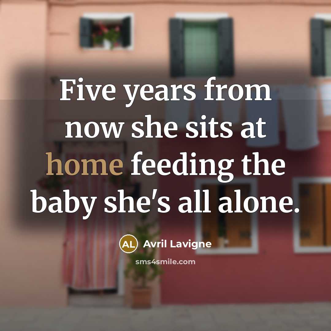 “Five years from now she sits at home feeding the baby she's all alone.” quote by Avril Lavigne
