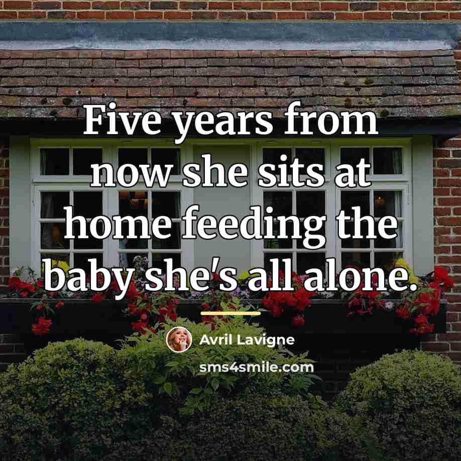 “Five years from now she sits at home feeding the…” quote by Avril Lavigne