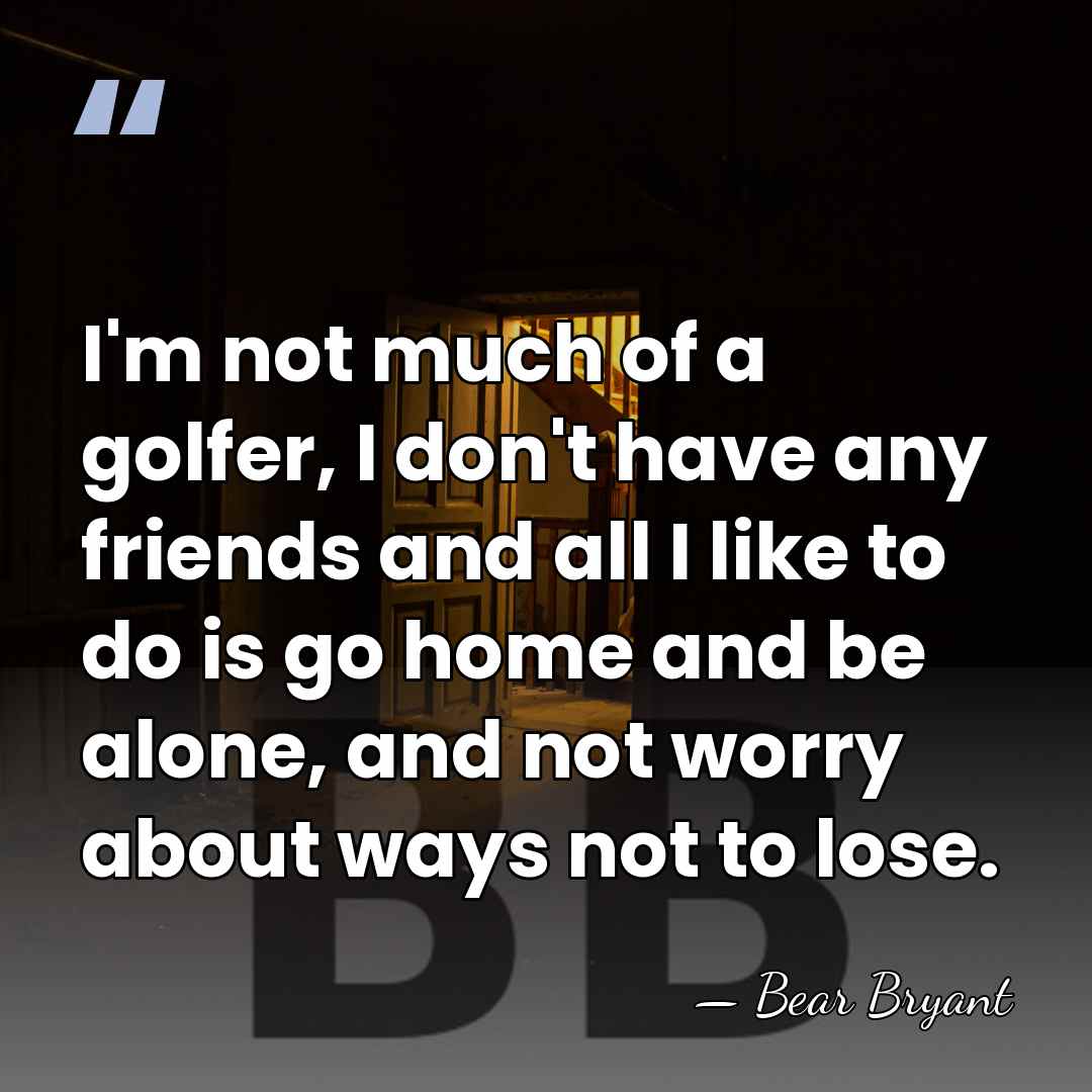 I'm not much of a golfer, I don't have any friends and&hellip; - Bear Bryant