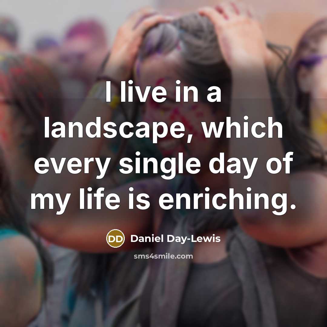 “I live in a landscape, which every single day of…” quote by Daniel Day-Lewis