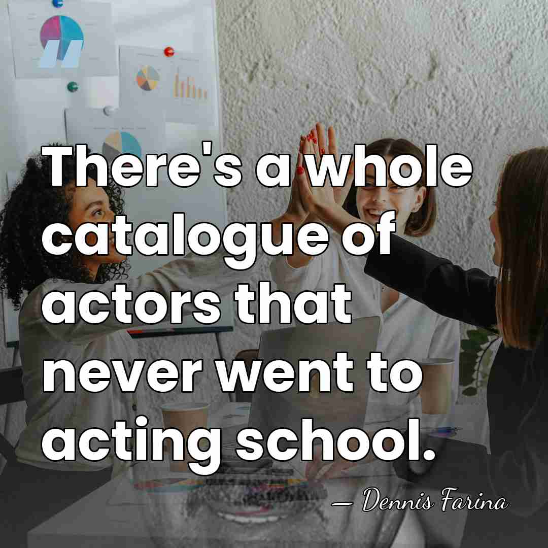 There's a whole catalogue of actors that never went to acting school. - Dennis Farina