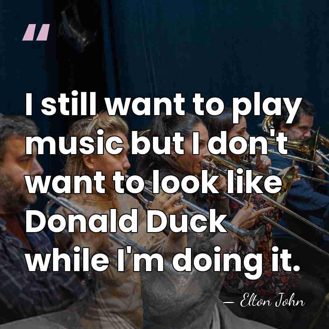 I still want to play music but I don't want to look&hellip; - Elton John