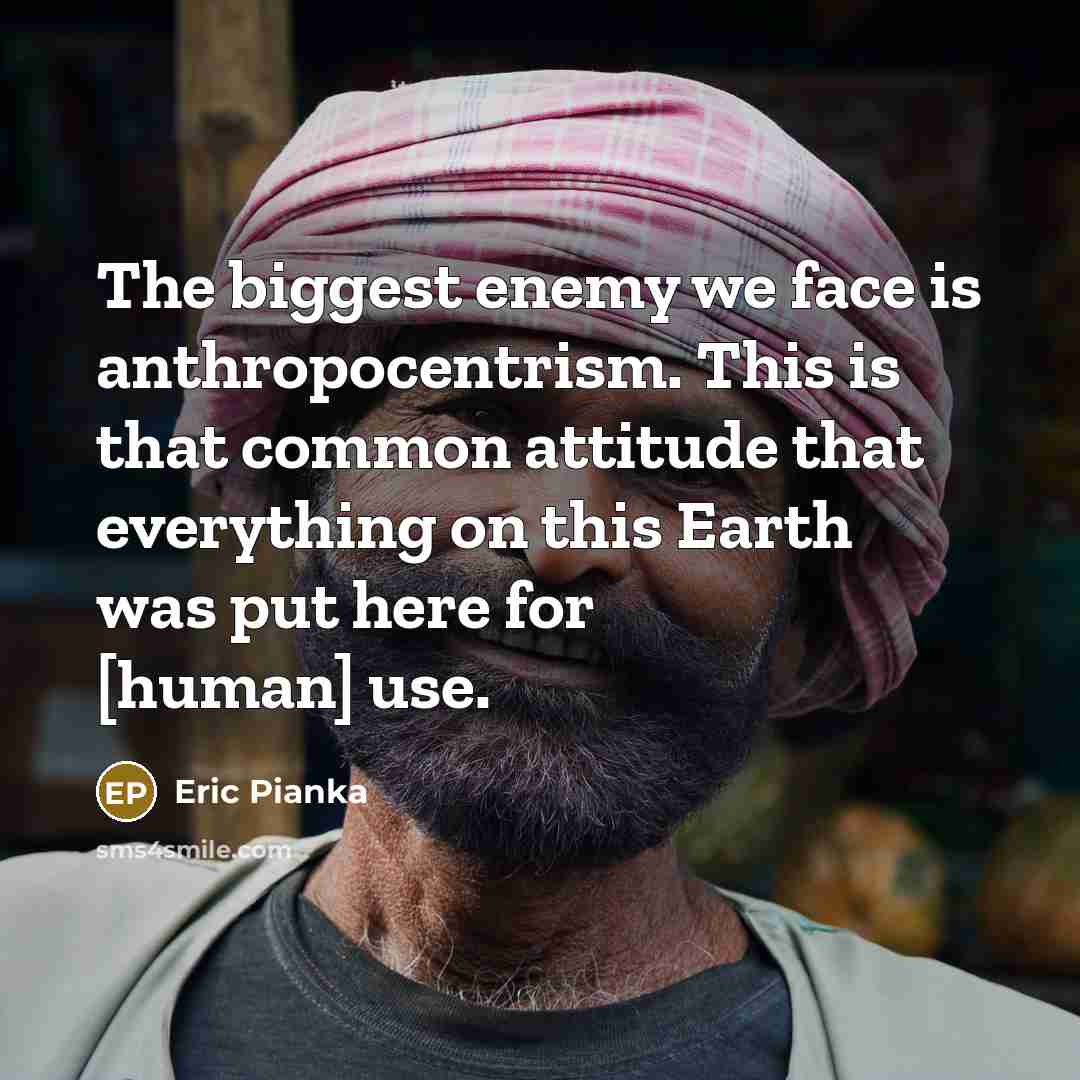 “The biggest enemy we face is anthropocentrism. This is that…” quote by Eric Pianka