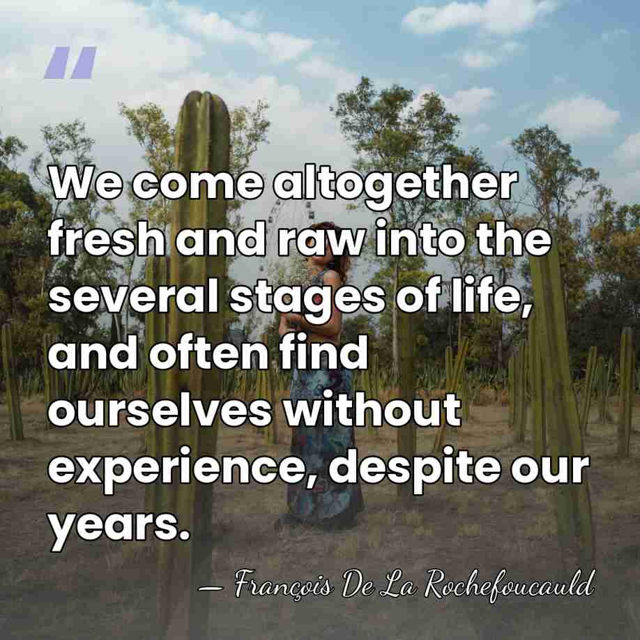 We come altogether fresh and raw into the several stages of life,&hellip; - Francois de La Rochefoucauld