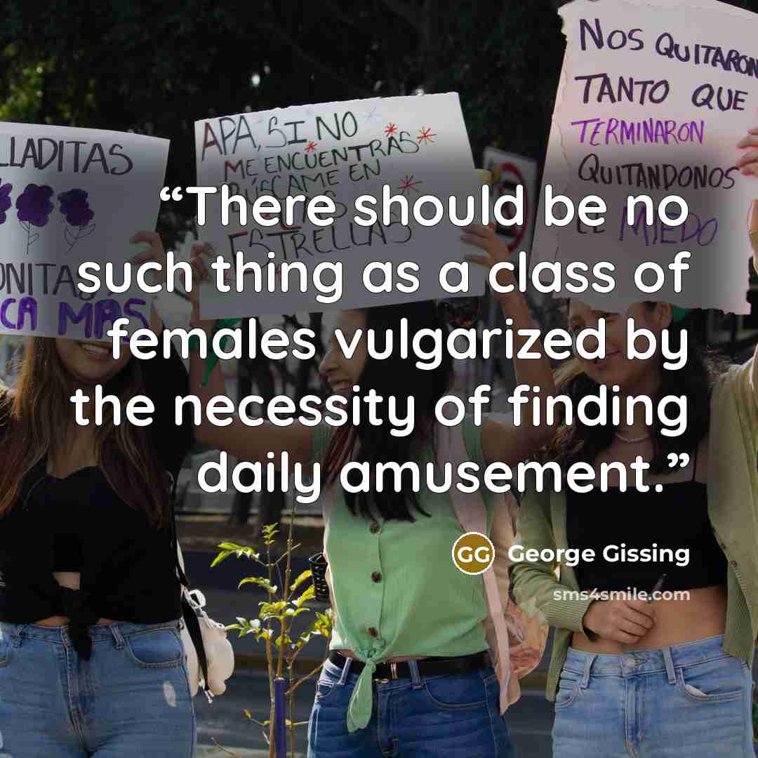 “There should be no such thing as a class of females vulgarized by the necessity of finding daily amusement.” quote by George Gissing