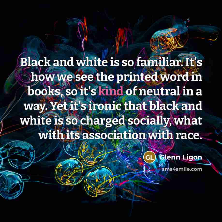 “Black and white is so familiar. It's how we see…” quote by Glenn Ligon