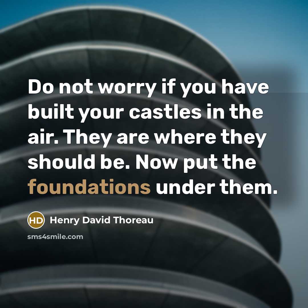 “Do not worry if you have built your castles in the air. They are where they should be. Now put the foundations under them.” quote by Henry David Thoreau