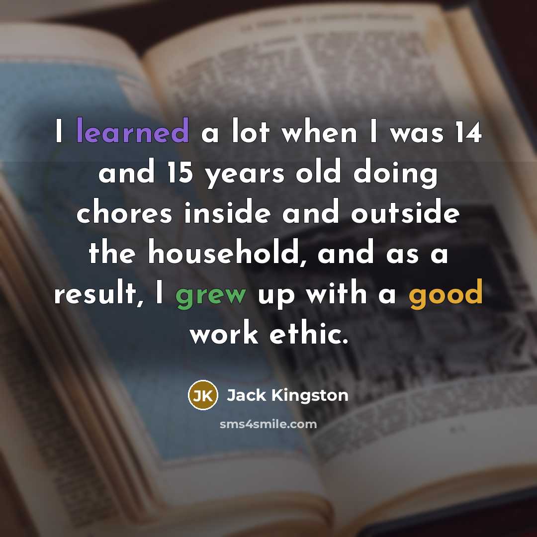 “I learned a lot when I was 14 and 15 years old doing chores inside and outside the household, and as a result, I grew up with a good work ethic.” quote by Jack Kingston