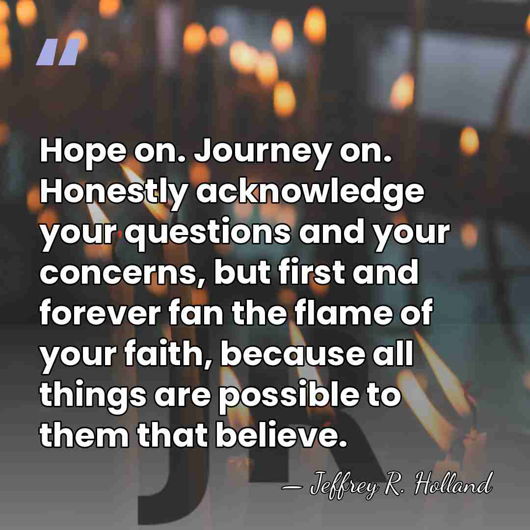 Hope on. Journey on. Honestly acknowledge your questions and your concerns, but&hellip; - Jeffrey R. Holland