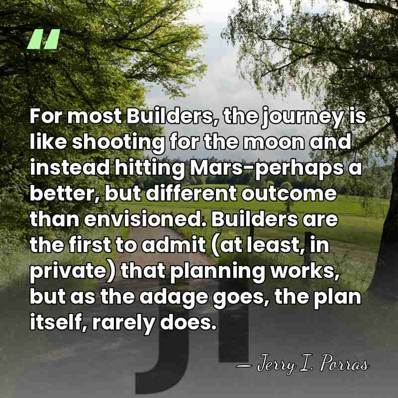 For most Builders, the journey is like shooting for the moon and&hellip; - Jerry I. Porras