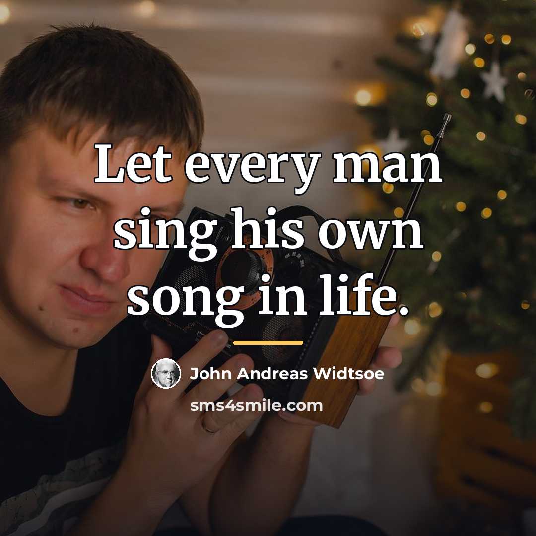 “Let every man sing his own song in life.…” quote by John Andreas Widtsoe
