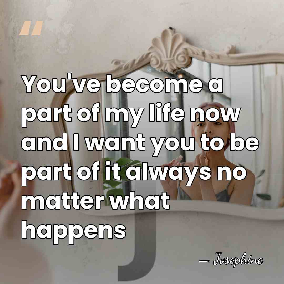 You've become a part of my life now and I want you&hellip; - Josephine