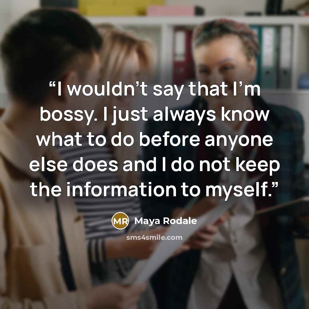 “I wouldn't say that I'm bossy. I just always know what to do before anyone else does and I do not keep the information to myself.” quote by Maya Rodale