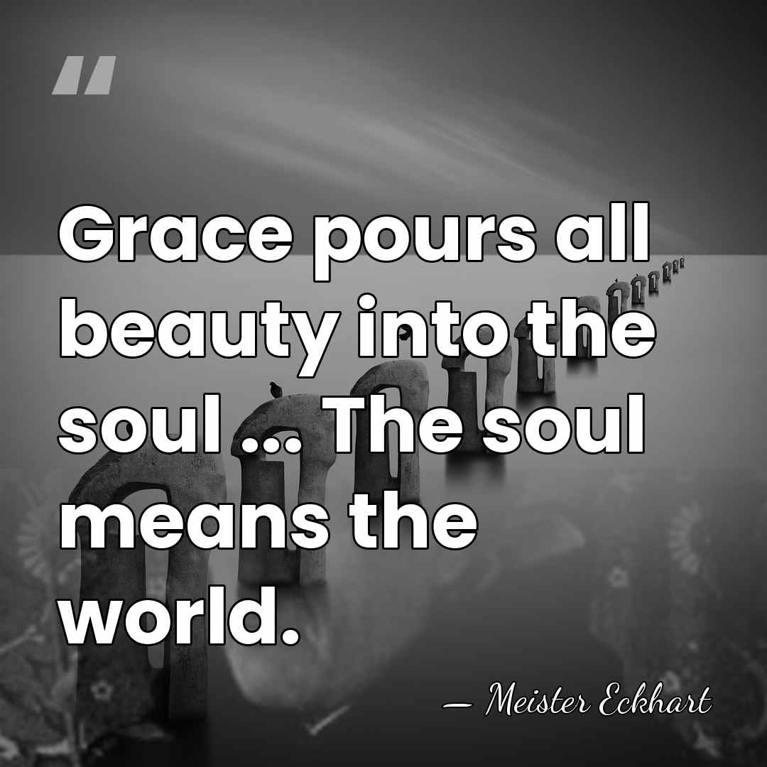 Grace pours all beauty into the soul ... The soul means the&hellip; - Meister Eckhart