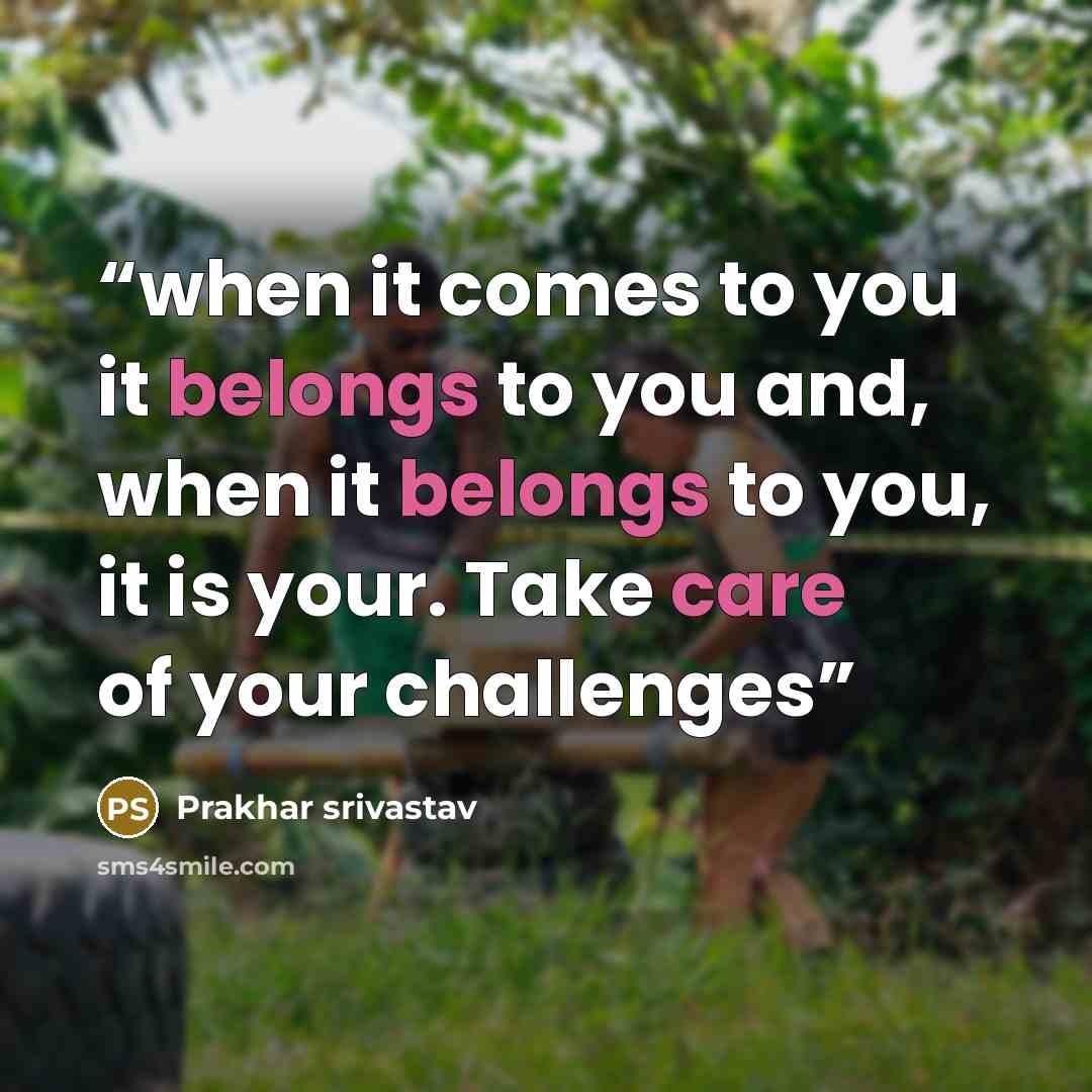 “when it comes to you it belongs to you and, when it belongs to you, it is your. Take care of your challenges” quote by Prakhar srivastav