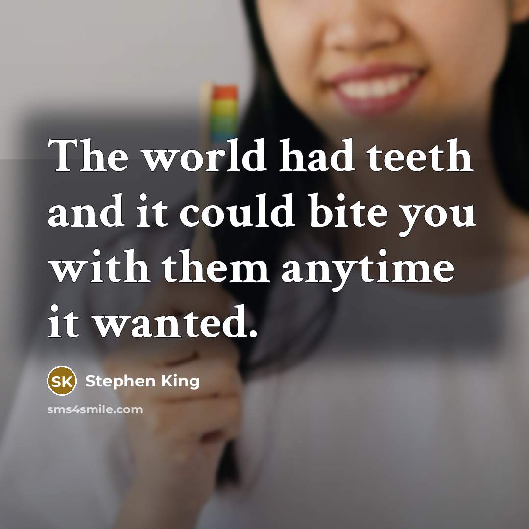 “The world had teeth and it could bite you with them anytime it wanted.” quote by Stephen King