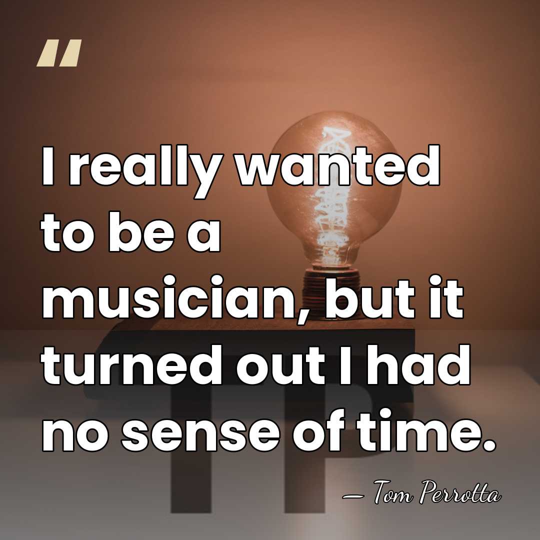 I really wanted to be a musician, but it turned out I&hellip; - Tom Perrotta