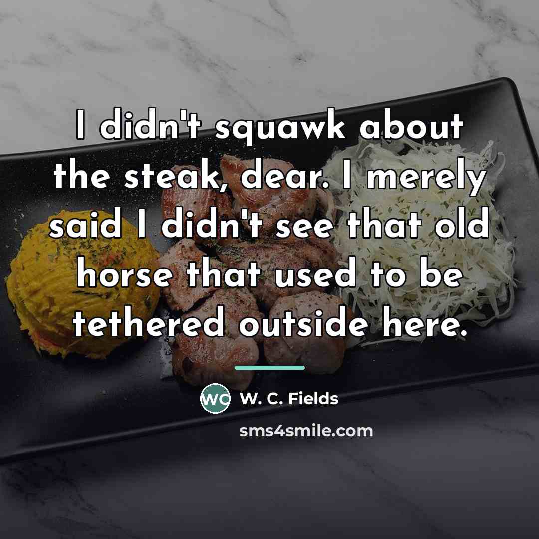 “I didn't squawk about the steak, dear. I merely said…” quote by W. C. Fields