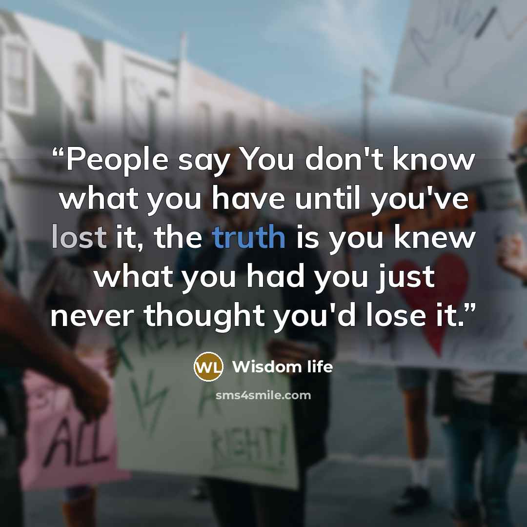 “People say You don't know what you have until you've lost it, the truth is you knew what you had you just never thought you'd lose it.” quote by Wisdom life