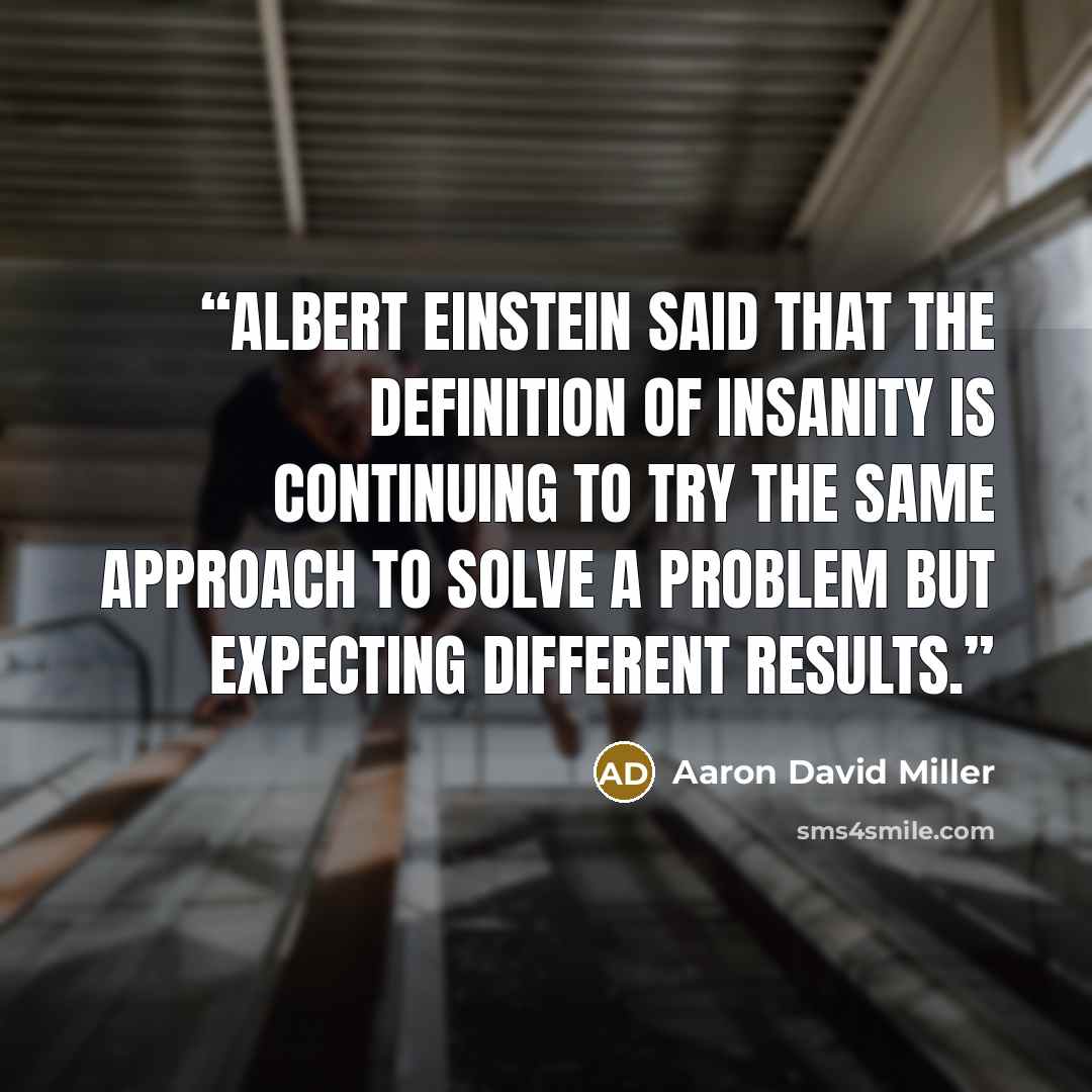 “Albert Einstein said that the definition of insanity is continuing to try the same approach to solve a problem but expecting different results.” quote by Aaron David Miller