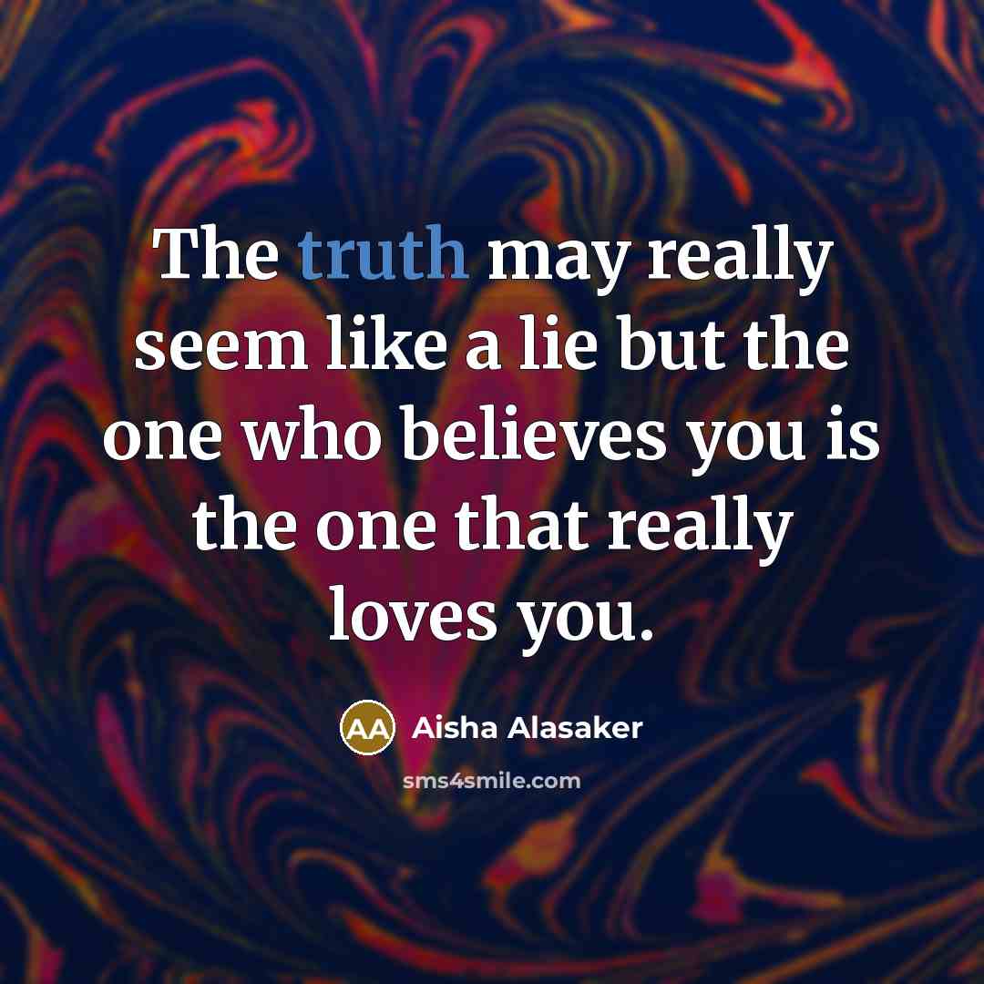 “The truth may really seem like a lie but the one who believes you is the one that really loves you.” quote by Aisha Alasaker