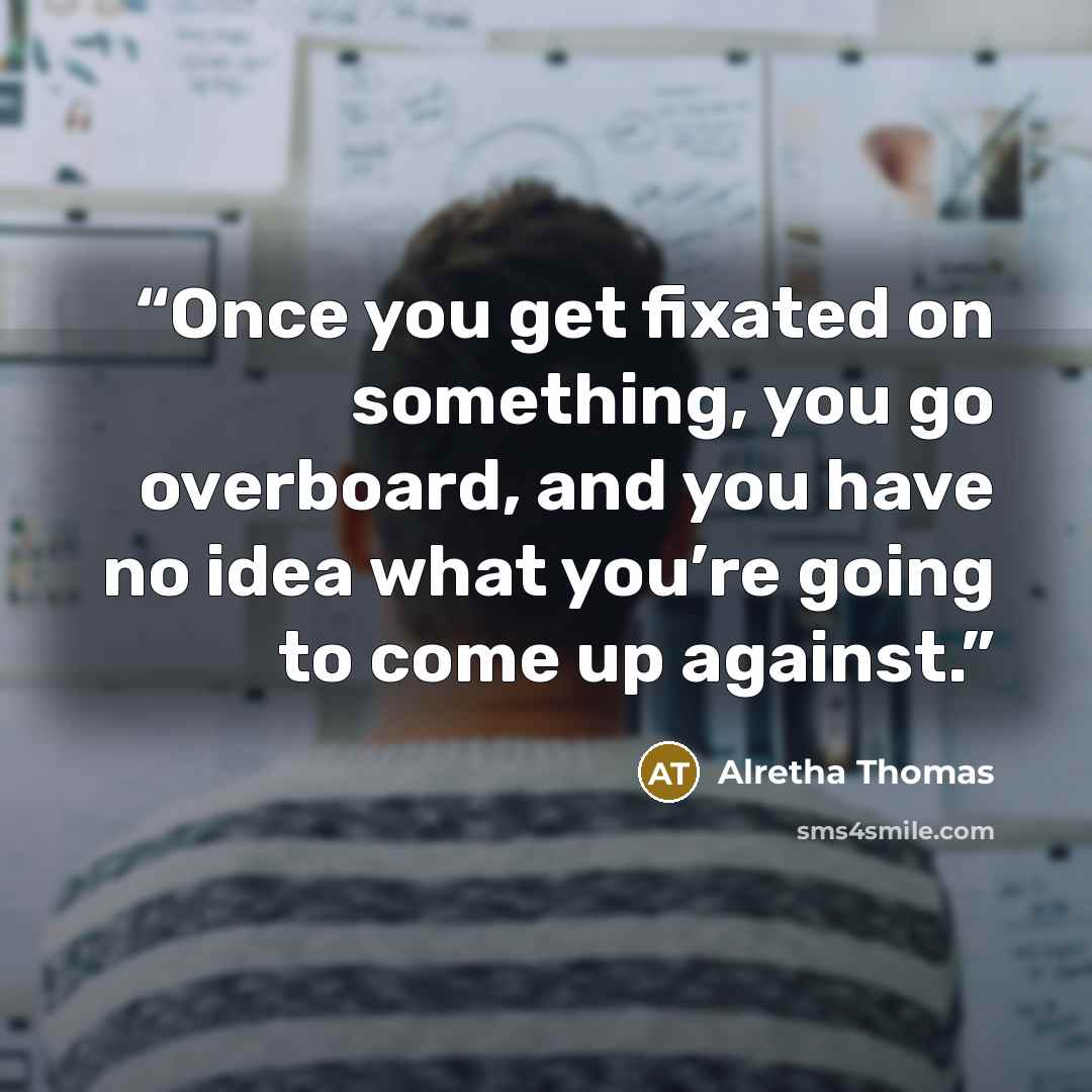 “Once you get fixated on something, you go overboard, and you have no idea what you’re going to come up against.” quote by Alretha Thomas