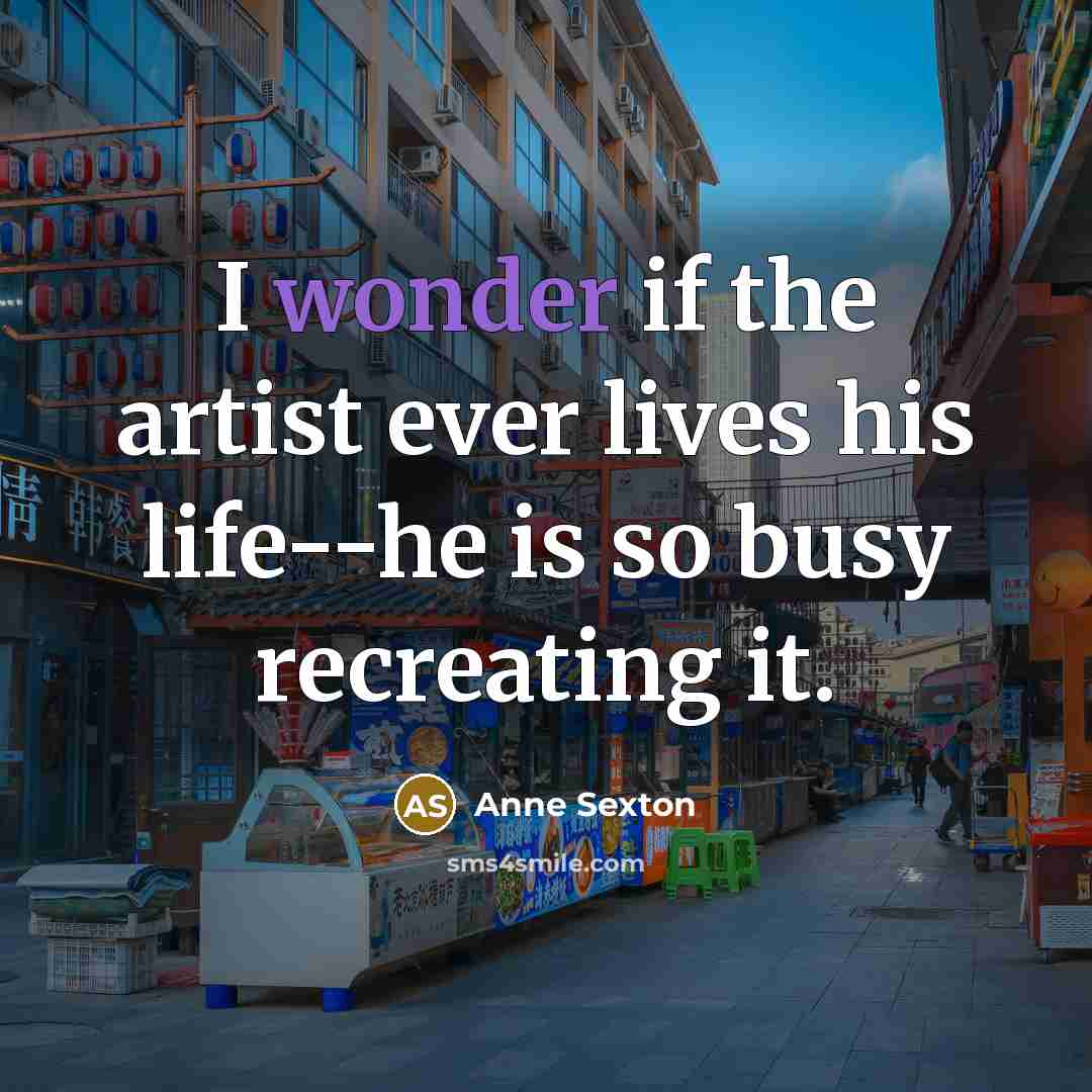 “I wonder if the artist ever lives his life--he is…” quote by Anne Sexton