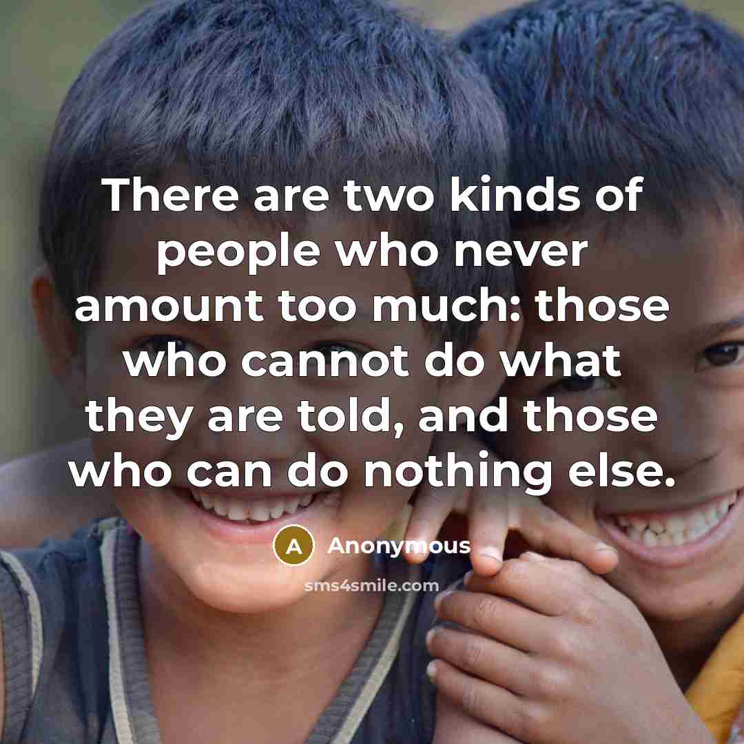 “There are two kinds of people who never amount too much: those who cannot do what they are told, and those who can do nothing else.” quote by Anonymous