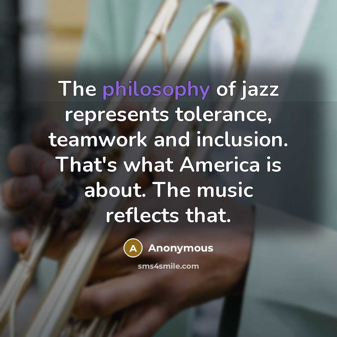 “The philosophy of jazz represents tolerance, teamwork and inclusion. That's what America is about. The music reflects that.” quote by Anonymous