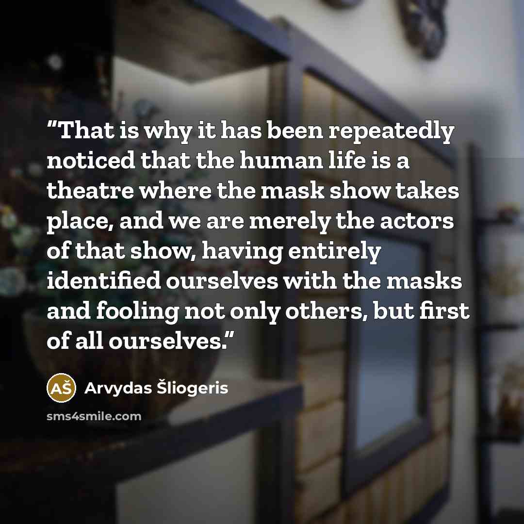 “That is why it has been repeatedly noticed that the human life is a theatre where the mask show takes place, and we are merely the actors of that show, having entirely identified ourselves with the masks and fooling not only others, but first of all ourselves.” quote by Arvydas Šliogeris