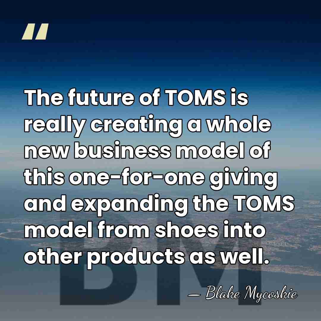 The future of TOMS is really creating a whole new business model&hellip; - Blake Mycoskie