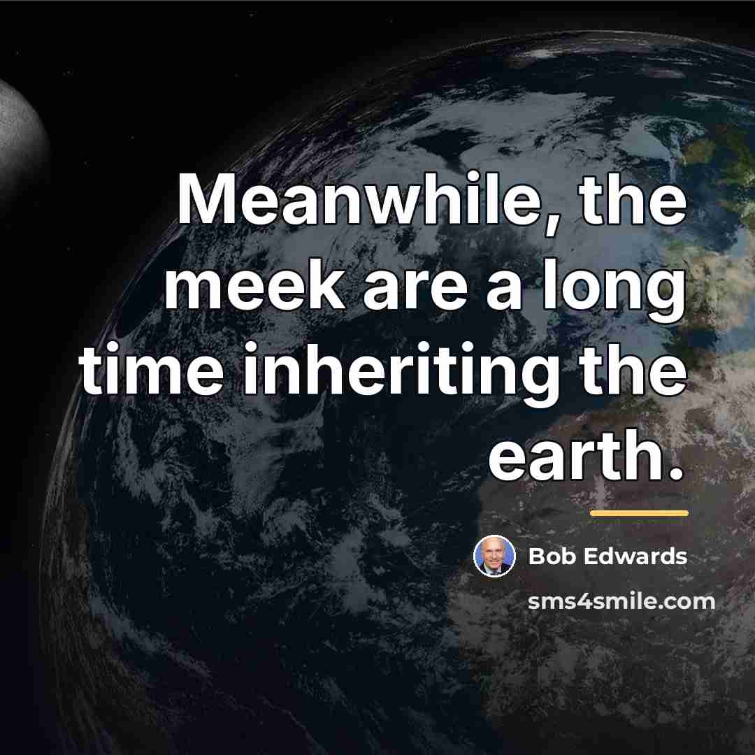 “Meanwhile, the meek are a long time inheriting the earth.…” quote by Bob Edwards