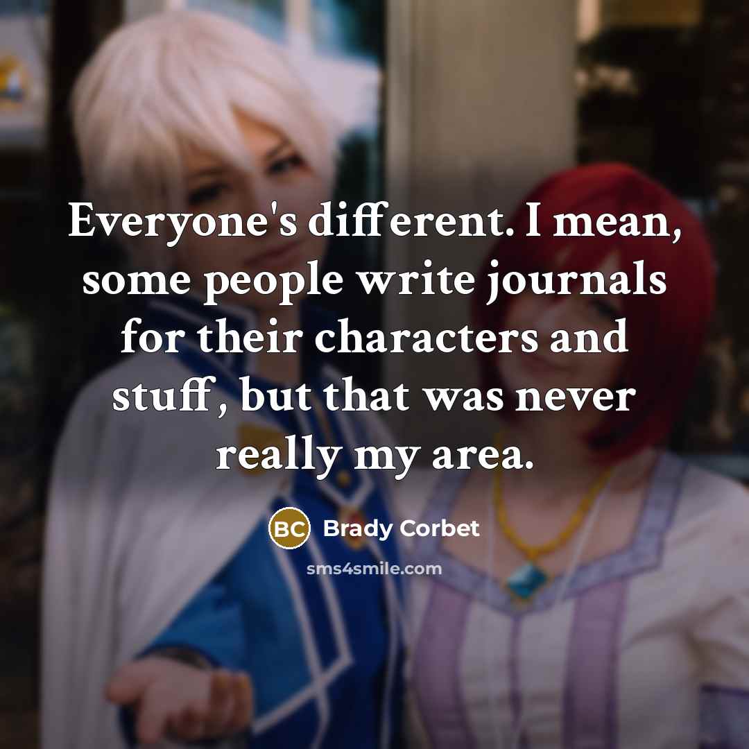 “Everyone's different. I mean, some people write journals for their…” quote by Brady Corbet