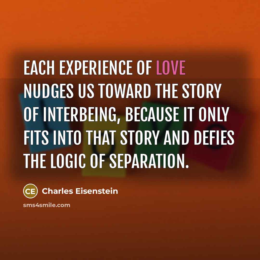 “Each experience of love nudges us toward the Story of…” quote by Charles Eisenstein