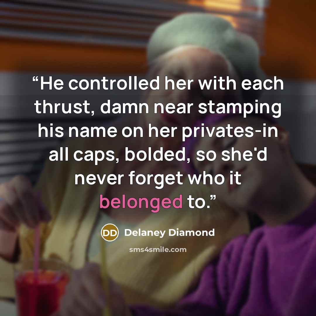 “He controlled her with each thrust, damn near stamping his name on her privates-in all caps, bolded, so she'd never forget who it belonged to.” quote by Delaney Diamond