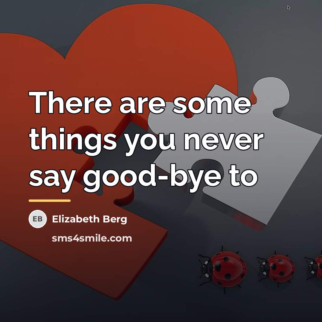 “There are some things you never say good-bye to…” quote by Elizabeth Berg