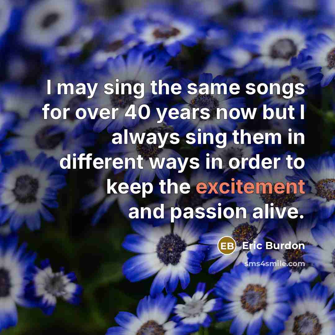 “I may sing the same songs for over 40 years…” quote by Eric Burdon