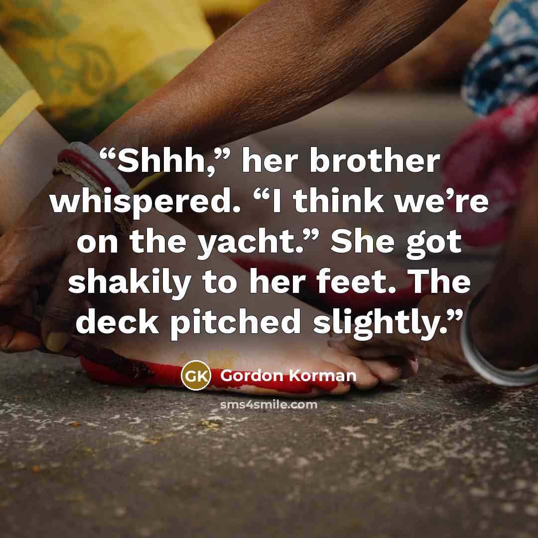 “Shhh,” her brother whispered. “I think we’re on the yacht.” She got shakily to her feet. The deck pitched slightly.” quote by Gordon Korman