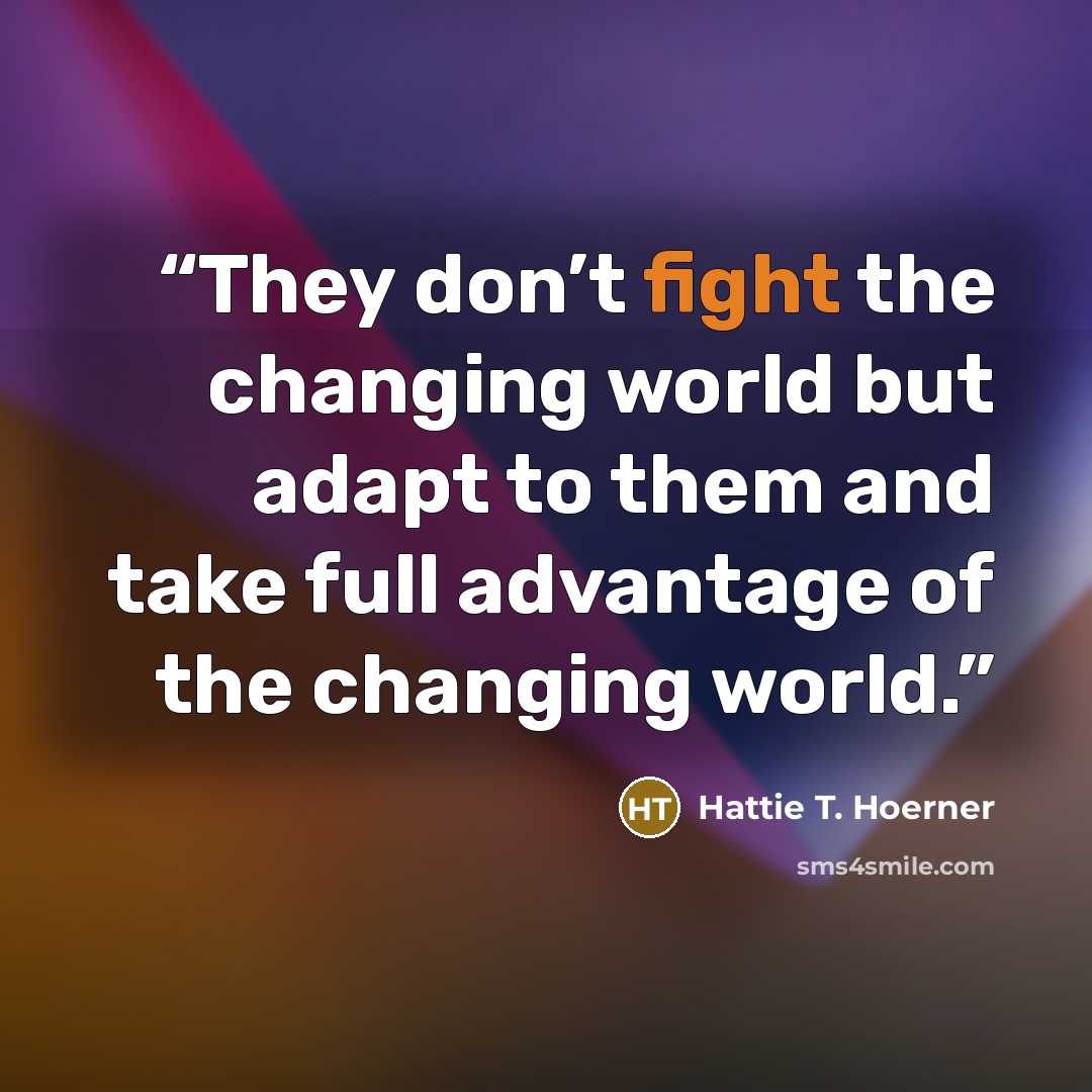 “They don’t fight the changing world but adapt to them and take full advantage of the changing world.” quote by Hattie T. Hoerner