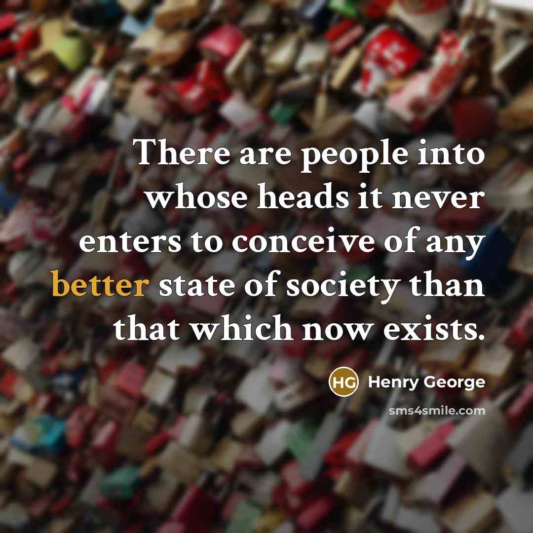 “There are people into whose heads it never enters to conceive of any better state of society than that which now exists.” quote by Henry George